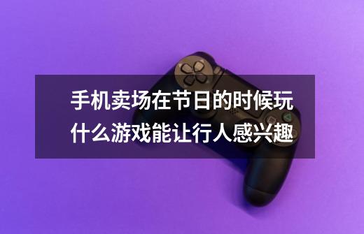 手机卖场在节日的时候玩什么游戏能让行人感兴趣-第1张-游戏信息-龙启网