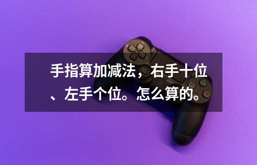 手指算加减法,右手十位、左手个位。怎么算的。-第1张-游戏信息-龙启网