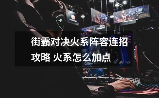 街霸对决火系阵容连招攻略 火系怎么加点-第1张-游戏信息-龙启网