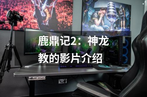 鹿鼎记2:神龙教的影片介绍-第1张-游戏信息-龙启网