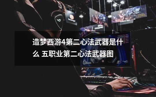 造梦西游4第二心法武器是什么 五职业第二心法武器图-第1张-游戏信息-龙启网