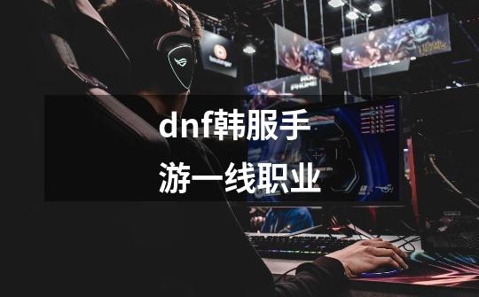 dnf韩服手游一线职业-第1张-游戏信息-龙启网