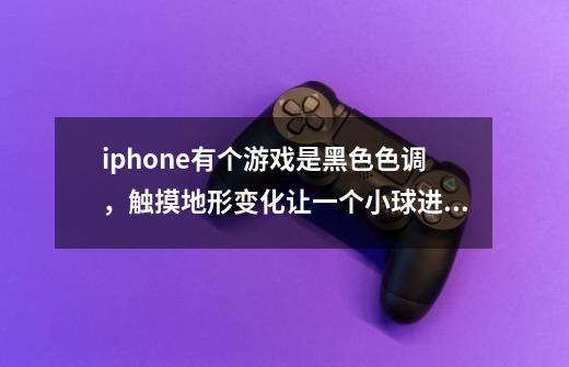 iphone有个游戏是黑色色调，触摸地形变化让一个小球进入一个光球里，背景音乐也很好听-第1张-游戏信息-龙启网