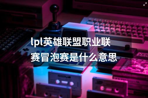 lpl英雄联盟职业联赛冒泡赛是什么意思-第1张-游戏信息-龙启网