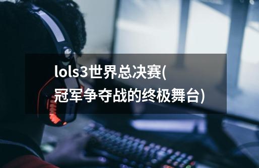 lols3世界总决赛(冠军争夺战的终极舞台)-第1张-游戏信息-龙启网