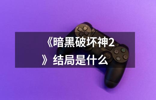 《暗黑破坏神2》结局是什么-第1张-游戏信息-龙启网
