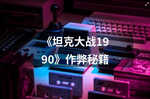 《坦克大战1990》作弊秘籍-第1张-游戏信息-龙启网