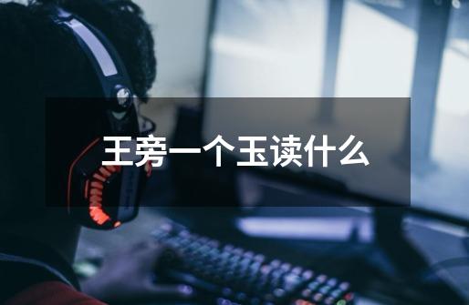 王旁一个玉读什么-第1张-游戏信息-龙启网