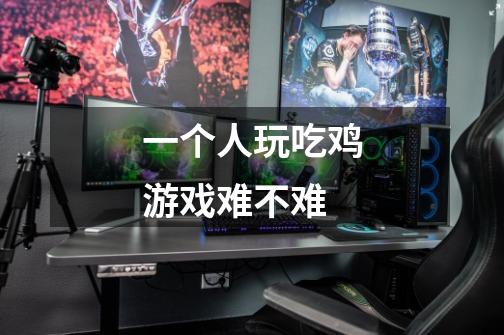 一个人玩吃鸡游戏难不难-第1张-游戏信息-龙启网