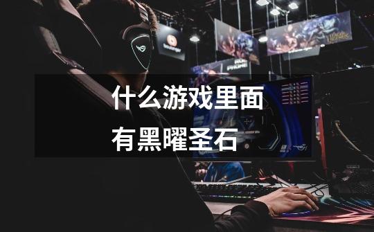 什么游戏里面有黑曜圣石-第1张-游戏信息-龙启网