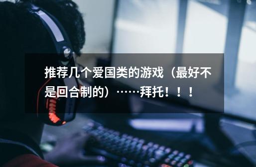 推荐几个爱国类的游戏(最好不是回合制的)……拜托!!!-第1张-游戏信息-龙启网