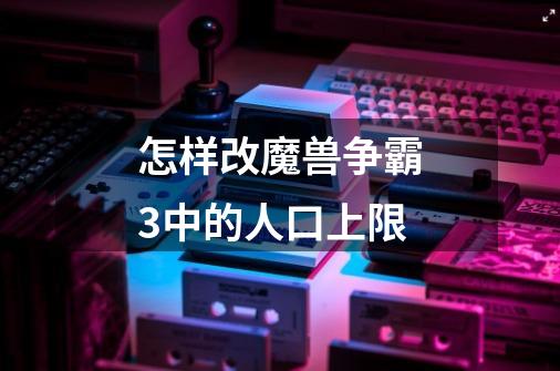 怎样改魔兽争霸3中的人口上限-第1张-游戏信息-龙启网