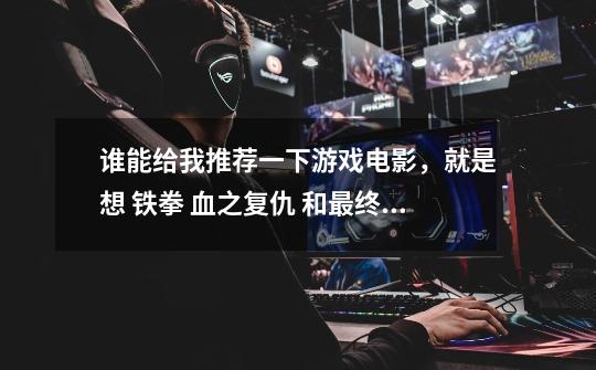 谁能给我推荐一下游戏电影,就是想 铁拳 血之复仇 和最终幻想 圣子降临那样的-第1张-游戏信息-龙启网