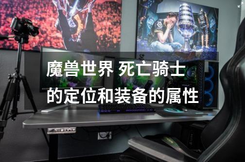 魔兽世界 死亡骑士的定位和装备的属性-第1张-游戏信息-龙启网