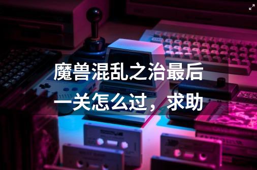 魔兽混乱之治最后一关怎么过,求助-第1张-游戏信息-龙启网
