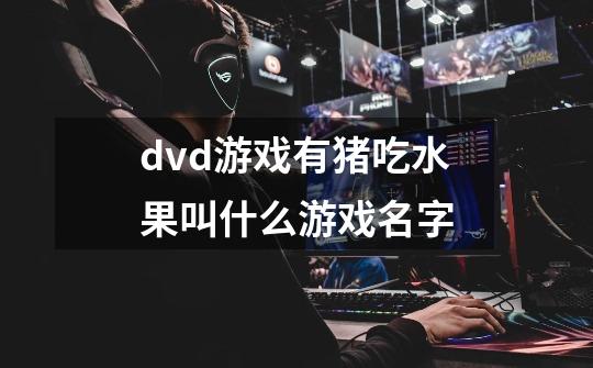 dvd游戏有猪吃水果叫什么游戏名字-第1张-游戏信息-龙启网