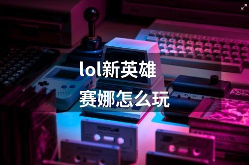 lol新英雄赛娜怎么玩-第1张-游戏信息-龙启网
