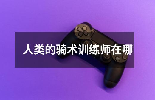 人类的骑术训练师在哪-第1张-游戏信息-龙启网
