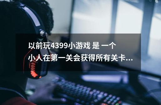 以前玩4399小游戏 是 一个小人在第一关会获得所有关卡的武器枪。第二关开始是小飞机在天上飞来飞去-第1张-游戏信息-龙启网