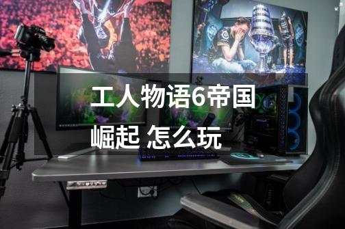 工人物语6帝国崛起 怎么玩-第1张-游戏信息-龙启网