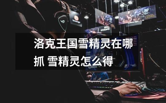 洛克王国雪精灵在哪抓 雪精灵怎么得-第1张-游戏信息-龙启网