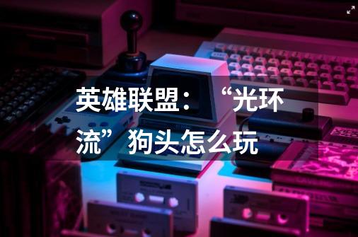 英雄联盟:“光环流”狗头怎么玩-第1张-游戏信息-龙启网