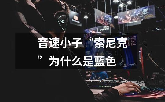 音速小子“索尼克”为什么是蓝色-第1张-游戏信息-龙启网