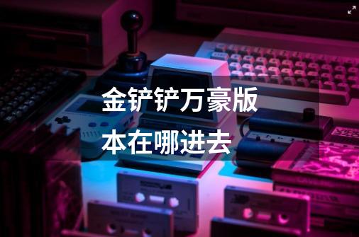 金铲铲万豪版本在哪进去-第1张-游戏信息-龙启网