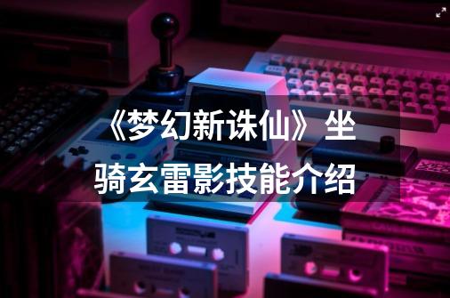 《梦幻新诛仙》坐骑玄雷影技能介绍-第1张-游戏信息-龙启网
