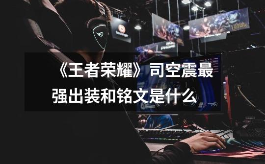 《王者荣耀》司空震最强出装和铭文是什么-第1张-游戏信息-龙启网