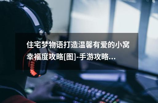 住宅梦物语打造温馨有爱的小窝 幸福度攻略[图]-手游攻略-游戏鸟手游网-第1张-游戏信息-龙启网