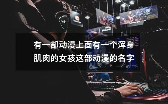 有一部动漫上面有一个浑身肌肉的女孩这部动漫的名字-第1张-游戏信息-龙启网