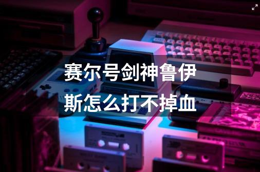 赛尔号剑神鲁伊斯怎么打不掉血-第1张-游戏信息-龙启网