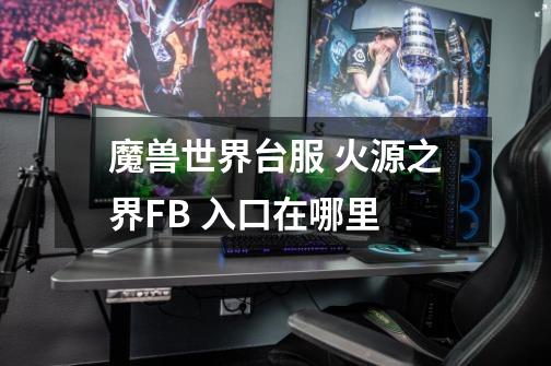 魔兽世界台服 火源之界FB 入口在哪里-第1张-游戏信息-龙启网