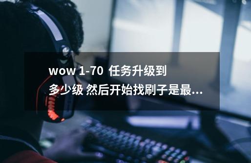 wow 1-70 任务升级到多少级 然后开始找刷子是最有效率的-第1张-游戏信息-龙启网