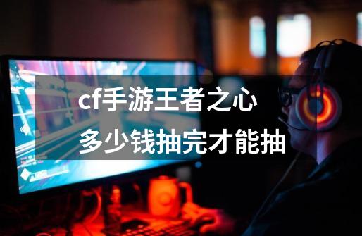 cf手游王者之心多少钱抽完才能抽-第1张-游戏信息-龙启网