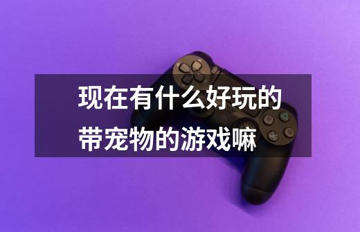 现在有什么好玩的带宠物的游戏嘛-第1张-游戏信息-龙启网