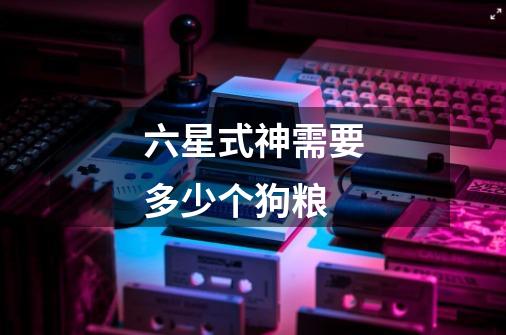六星式神需要多少个狗粮-第1张-游戏信息-龙启网