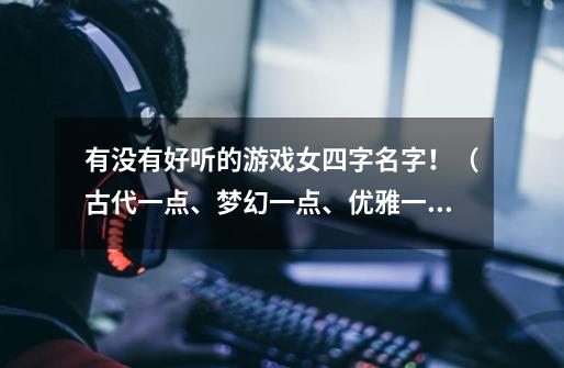 有没有好听的游戏女四字名字！（古代一点、梦幻一点、优雅一点、诗意一点，不要符号，可以用繁体）-第1张-游戏信息-龙启网