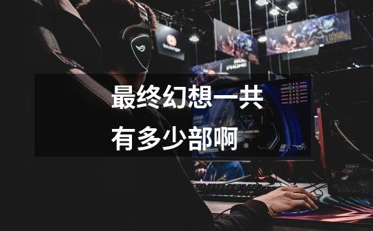 最终幻想一共有多少部啊-第1张-游戏信息-龙启网