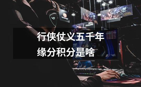 行侠仗义五千年缘分积分是啥-第1张-游戏信息-龙启网