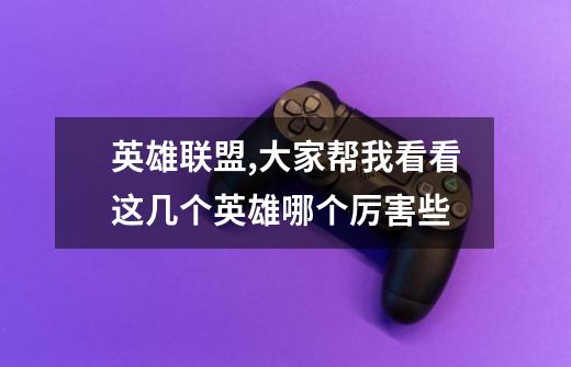 英雄联盟,大家帮我看看这几个英雄哪个厉害些-第1张-游戏信息-龙启网