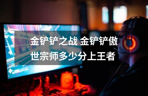 金铲铲之战 金铲铲傲世宗师多少分上王者-第1张-游戏信息-龙启网