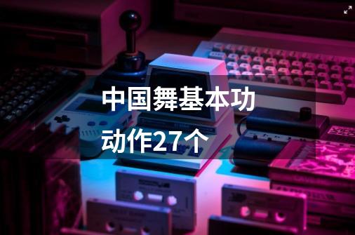 中国舞基本功动作27个-第1张-游戏信息-龙启网