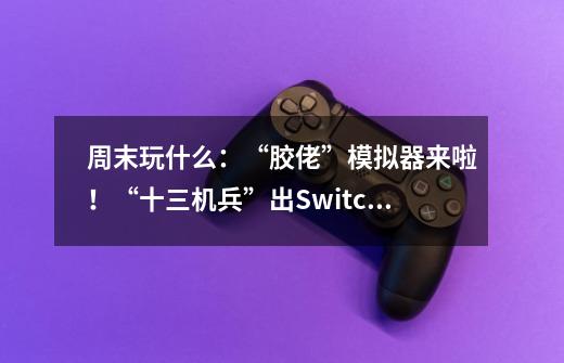 周末玩什么:“胶佬”模拟器来啦!“十三机兵”出Switch体验版啦-第1张-游戏信息-龙启网