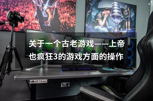 关于一个古老游戏——上帝也疯狂3的游戏方面的操作-第1张-游戏信息-龙启网