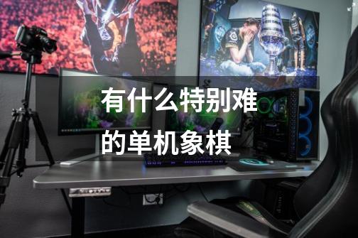 有什么特别难的单机象棋-第1张-游戏信息-龙启网