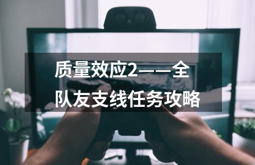 质量效应2——全队友支线任务攻略-第1张-游戏信息-龙启网