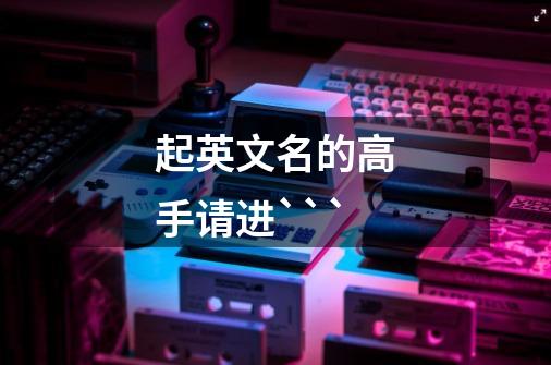 起英文名的高手请进```-第1张-游戏信息-龙启网
