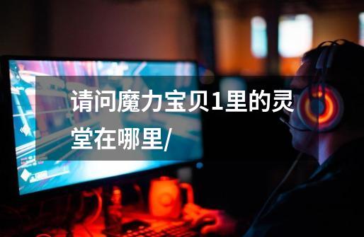 请问魔力宝贝1里的灵堂在哪里/-第1张-游戏信息-龙启网
